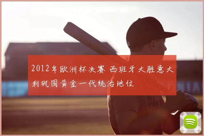 2012年欧洲杯决赛 西班牙大胜意大利巩固黄金一代统治地位