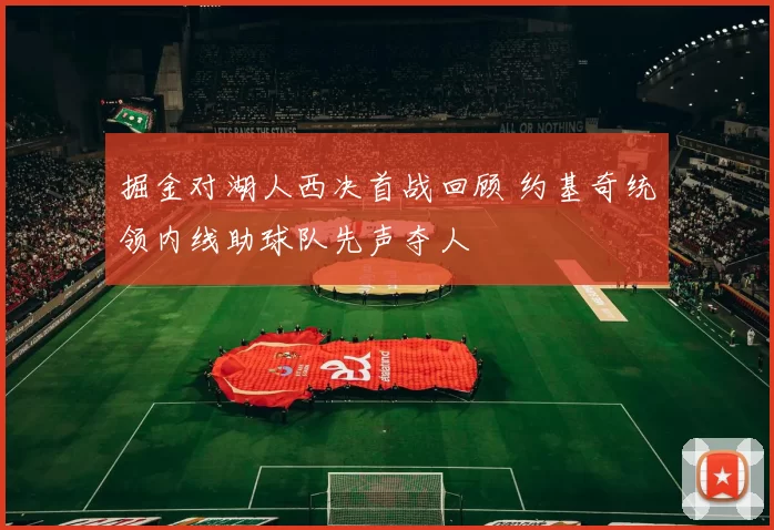 掘金对湖人西决首战回顾 约基奇统领内线助球队先声夺人