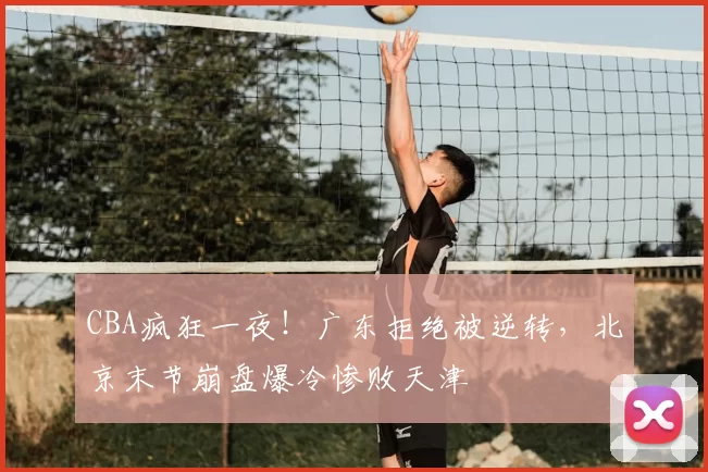 CBA疯狂一夜!广东拒绝被逆转,北京末节崩盘爆冷惨败天津