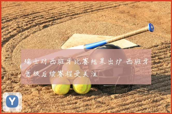 瑞士对西班牙比赛结果出炉 西班牙晋级后续赛程受关注