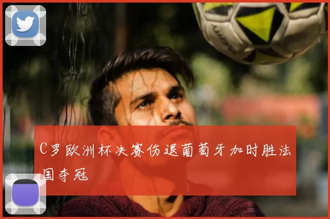 C罗欧洲杯决赛伤退葡萄牙加时胜法国夺冠