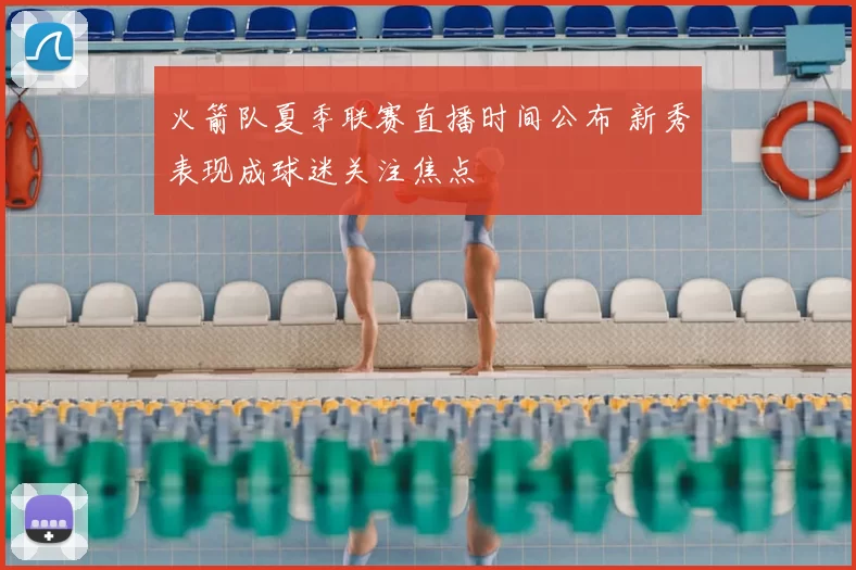 火箭队夏季联赛直播时间公布 新秀表现成球迷关注焦点