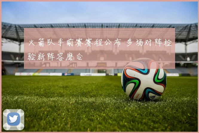 火箭队季前赛赛程公布 多场对阵检验新阵容磨合