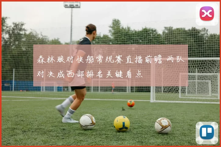 森林狼对快船常规赛直播前瞻 两队对决成西部排名关键看点