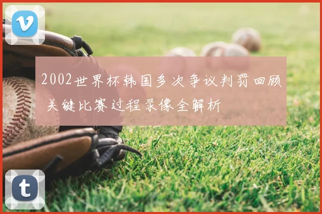 2002世界杯韩国多次争议判罚回顾 关键比赛过程录像全解析