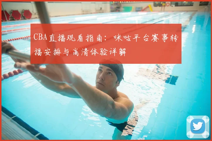 CBA直播观看指南:咪咕平台赛事转播安排与高清体验详解