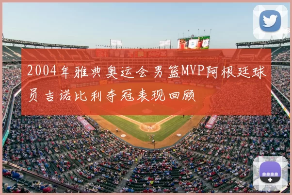 2004年雅典奥运会男篮MVP阿根廷球员吉诺比利夺冠表现回顾