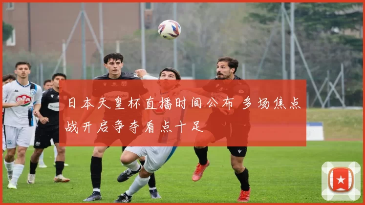 日本天皇杯直播时间公布 多场焦点战开启争夺看点十足