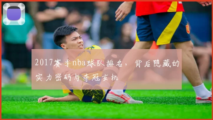 2017赛季nba球队排名,背后隐藏的实力密码与夺冠玄机