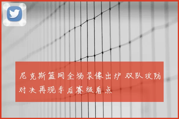 尼克斯篮网全场录像出炉 双队攻防对决再现季后赛级看点