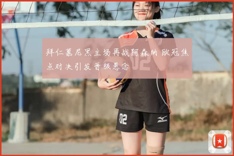 拜仁慕尼黑主场再战阿森纳 欧冠焦点对决引发晋级悬念