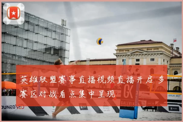 英雄联盟赛事直播视频直播开启 多赛区对战看点集中呈现