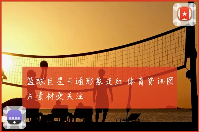 篮球巨星卡通形象走红 体育资讯图片素材受关注