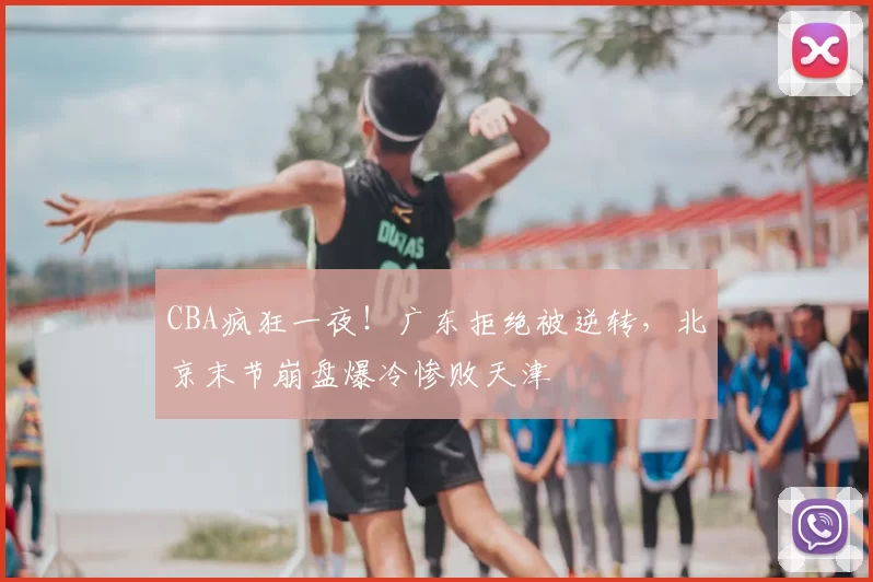 CBA疯狂一夜!广东拒绝被逆转,北京末节崩盘爆冷惨败天津