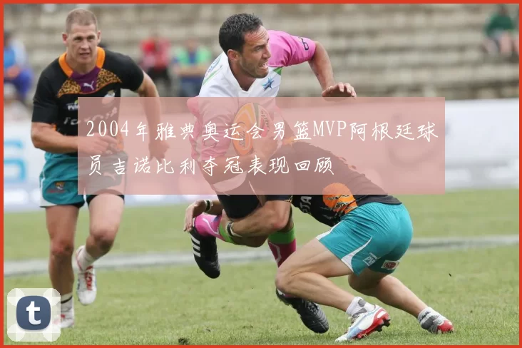 2004年雅典奥运会男篮MVP阿根廷球员吉诺比利夺冠表现回顾