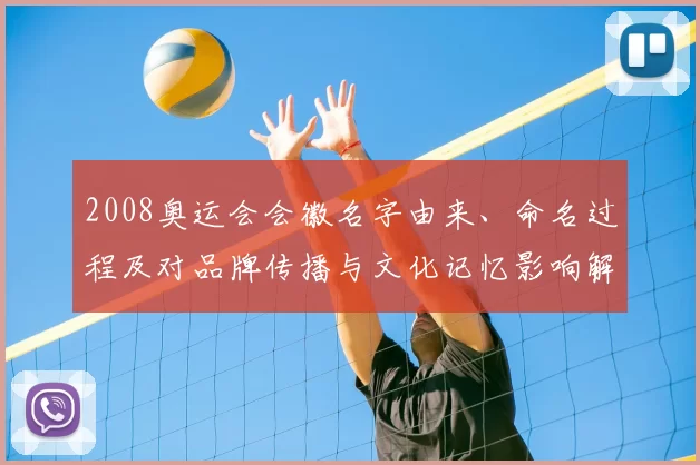 2008奥运会会徽名字由来、命名过程及对品牌传播与文化记忆影响解读