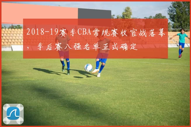 2018-19赛季CBA常规赛收官战落幕，季后赛八强名单正式确定