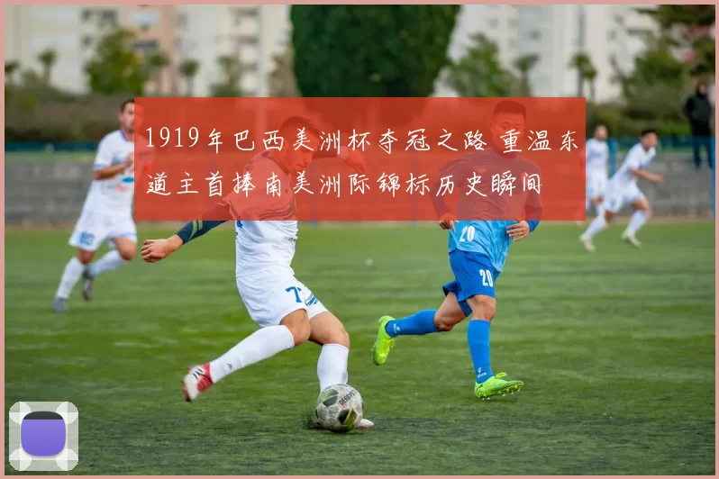 1919年巴西美洲杯夺冠之路 重温东道主首捧南美洲际锦标历史瞬间