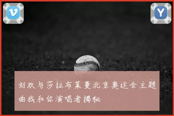刘欢与莎拉布莱曼北京奥运会主题曲我和你演唱者揭秘
