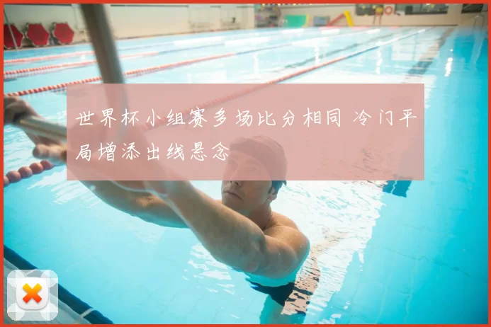 世界杯小组赛多场比分相同 冷门平局增添出线悬念