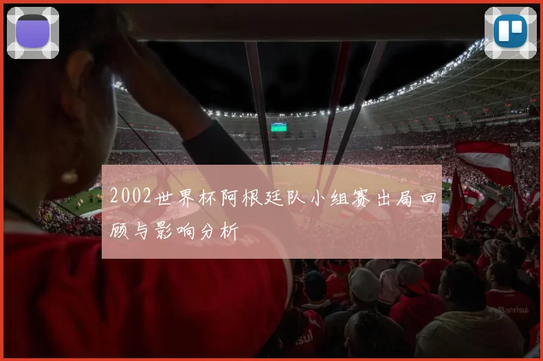 2002世界杯阿根廷队小组赛出局回顾与影响分析