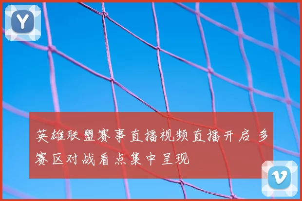 英雄联盟赛事直播视频直播开启 多赛区对战看点集中呈现