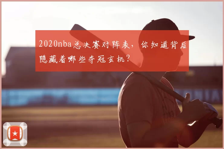 2020nba总决赛对阵表，你知道背后隐藏着哪些夺冠玄机？