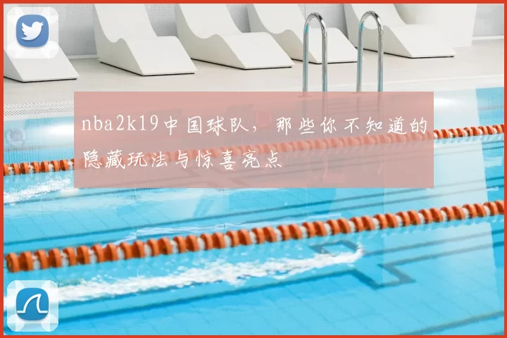 nba2k19中国球队,那些你不知道的隐藏玩法与惊喜亮点