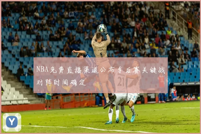 NBA免费直播渠道公布季后赛关键战对阵时间确定