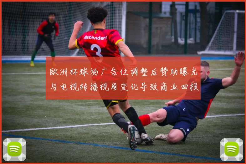 欧洲杯球场广告位调整后赞助曝光与电视转播视角变化导致商业回报差异