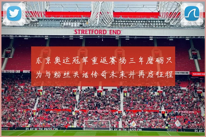 东京奥运冠军重返赛场三年磨砺只为与粉丝共话传奇未来并再启征程