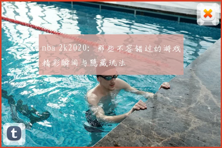 nba 2k2020:那些不容错过的游戏精彩瞬间与隐藏玩法
