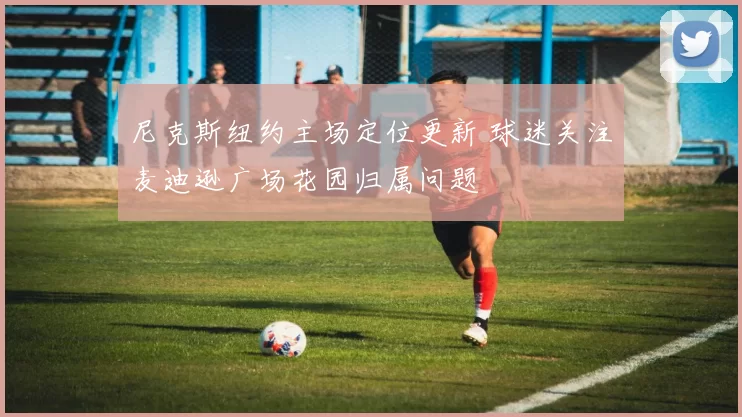 尼克斯纽约主场定位更新 球迷关注麦迪逊广场花园归属问题