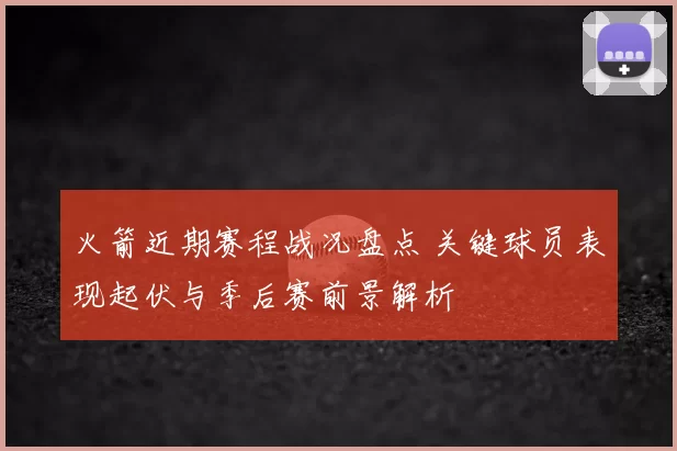 火箭近期赛程战况盘点 关键球员表现起伏与季后赛前景解析