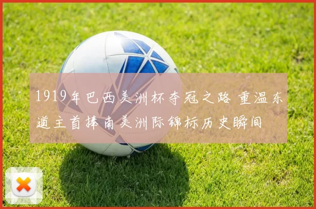 1919年巴西美洲杯夺冠之路 重温东道主首捧南美洲际锦标历史瞬间