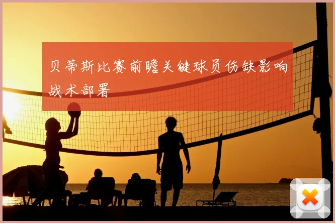 贝蒂斯比赛前瞻关键球员伤缺影响战术部署