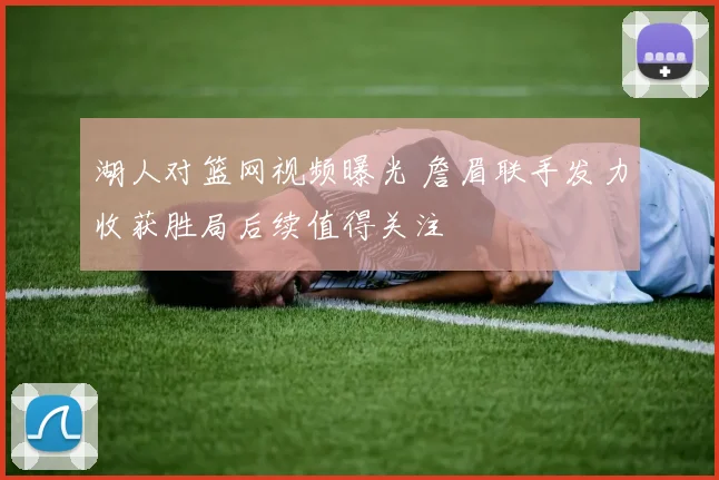 湖人对篮网视频曝光 詹眉联手发力收获胜局后续值得关注