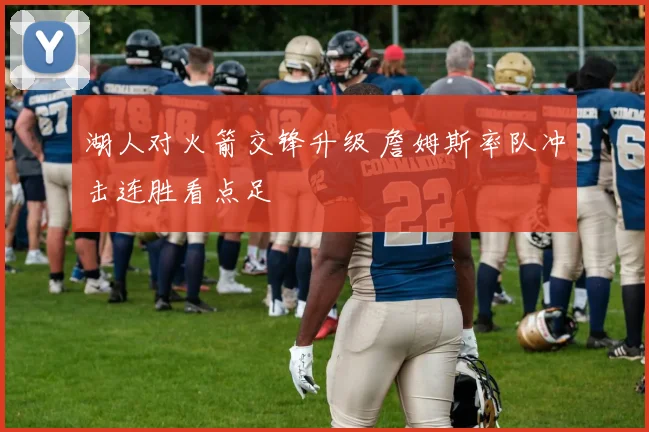 湖人对火箭交锋升级 詹姆斯率队冲击连胜看点足