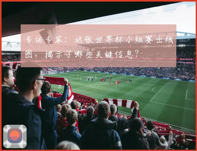 专访专家：这张世界杯小组赛出线图，揭示了哪些关键信息？