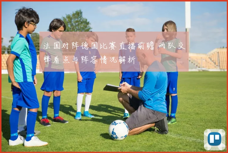 法国对阵德国比赛直播前瞻 两队交锋看点与阵容情况解析