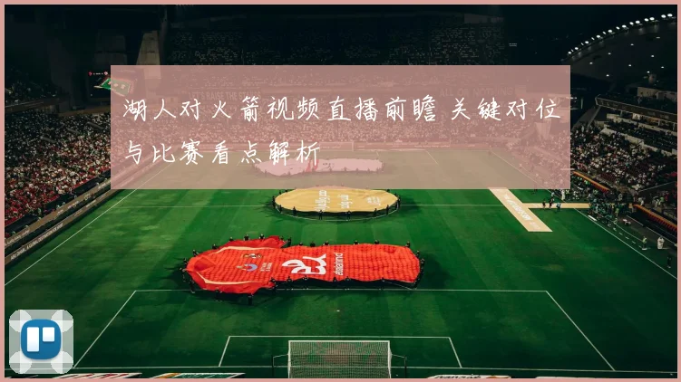湖人对火箭视频直播前瞻 关键对位与比赛看点解析