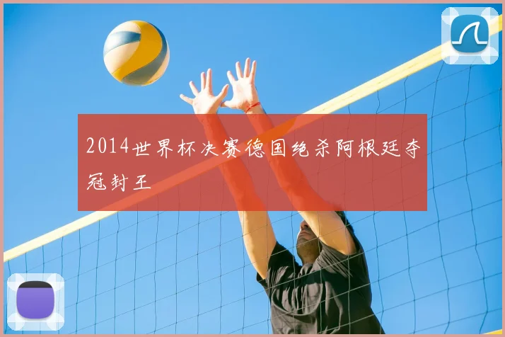 2014世界杯决赛德国绝杀阿根廷夺冠封王