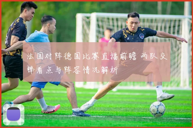 法国对阵德国比赛直播前瞻 两队交锋看点与阵容情况解析
