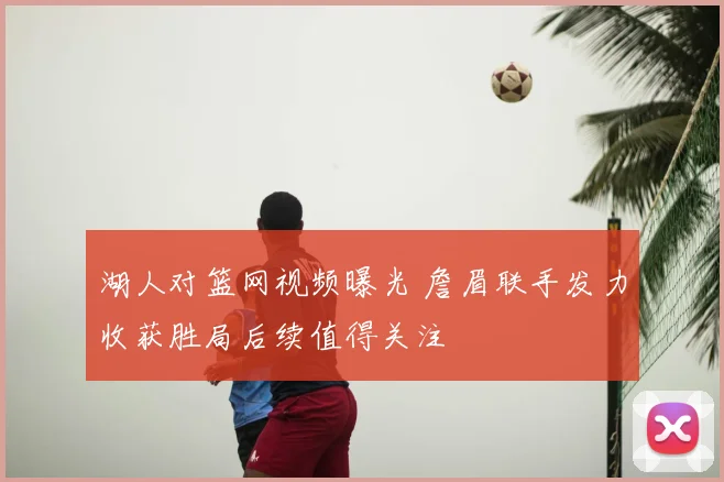 湖人对篮网视频曝光 詹眉联手发力收获胜局后续值得关注