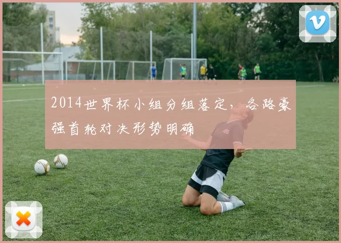 2014世界杯小组分组落定，各路豪强首轮对决形势明确