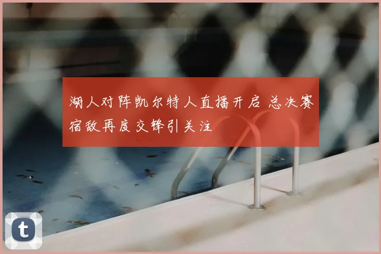 湖人对阵凯尔特人直播开启 总决赛宿敌再度交锋引关注