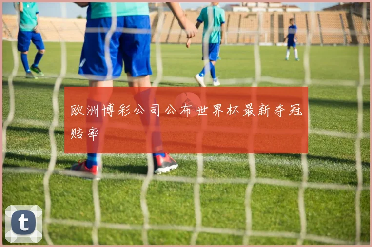 欧洲博彩公司公布世界杯最新夺冠赔率
