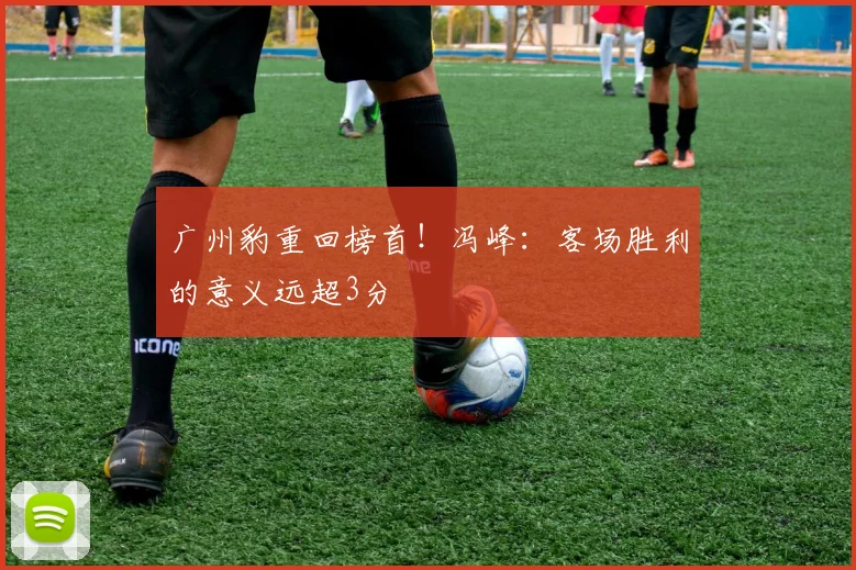 广州豹重回榜首！冯峰：客场胜利的意义远超3分