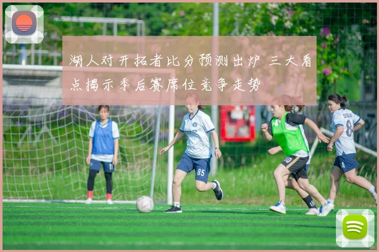 湖人对开拓者比分预测出炉 三大看点揭示季后赛席位竞争走势