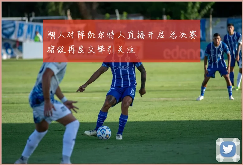 湖人对阵凯尔特人直播开启 总决赛宿敌再度交锋引关注